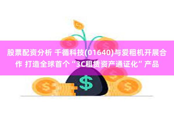 股票配资分析 千循科技(01640)与爱租机开展合作 打造全球首个“3C租赁资产通证化”产品