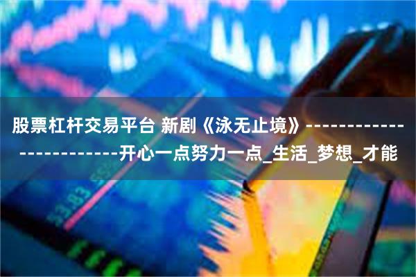 股票杠杆交易平台 新剧《泳无止境》------------------------开心一点努力一点_生活_梦想_才能