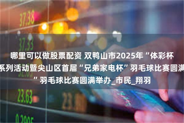 哪里可以做股票配资 双鸭山市2025年“体彩杯”全民健身大会系列活动暨尖山区首届“兄弟家电杯”羽毛球比赛圆满举办_市民_翔羽
