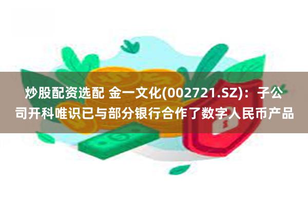 炒股配资选配 金一文化(002721.SZ)：子公司开科唯识已与部分银行合作了数字人民币产品