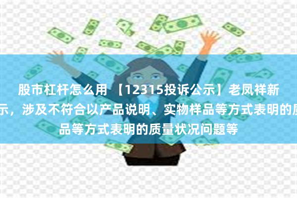 股市杠杆怎么用 【12315投诉公示】老凤祥新增21件投诉公示，涉及不符合以产品说明、实物样品等方式表明的质量状况问题等