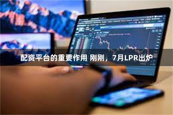 配资平台的重要作用 刚刚，7月LPR出炉