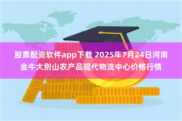 股票配资软件app下载 2025年7月24日河南金牛大别山农产品现代物流中心价格行情