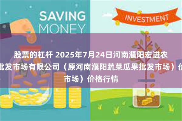 股票的杠杆 2025年7月24日河南濮阳宏进农副产品批发市场有限公司（原河南濮阳蔬菜瓜果批发市场）价格行情