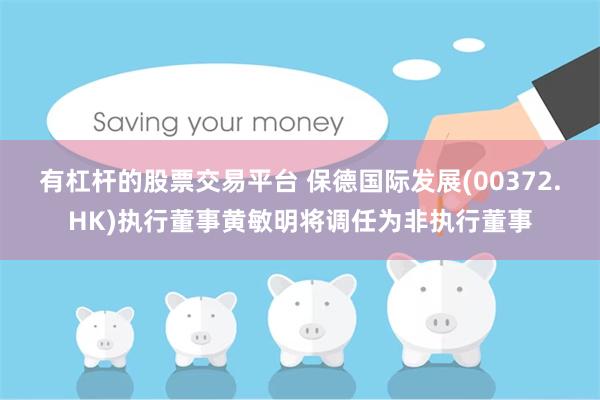 有杠杆的股票交易平台 保德国际发展(00372.HK)执行董事黄敏明将调任为非执行董事