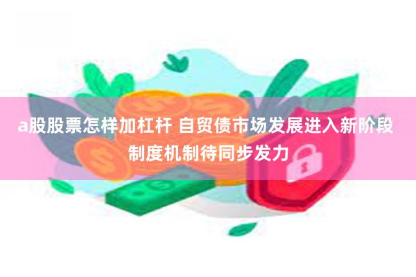 a股股票怎样加杠杆 自贸债市场发展进入新阶段 制度机制待同步发力