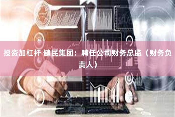 投资加杠杆 健民集团：聘任公司财务总监（财务负责人）