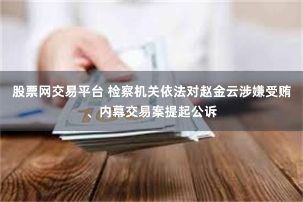 股票网交易平台 检察机关依法对赵金云涉嫌受贿、内幕交易案提起公诉
