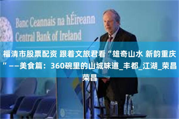 福清市股票配资 跟着文旅君看“雄奇山水 新韵重庆”——美食篇：360碗里的山城味道_丰都_江湖_荣昌