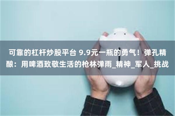 可靠的杠杆炒股平台 9.9元一瓶的勇气！弹孔精酿：用啤酒致敬生活的枪林弹雨_精神_军人_挑战
