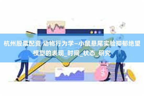 杭州股票配资 动物行为学—小鼠悬尾实验抑郁绝望模型的表现_时间_状态_研究