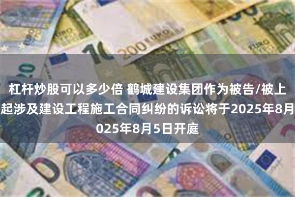 杠杆炒股可以多少倍 鹤城建设集团作为被告/被上诉人的1起涉及建设工程施工合同纠纷的诉讼将于2025年8月5日开庭