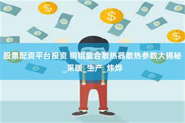 股票配资平台投资 铜铝复合散热器散热参数大揭秘_采暖_生产_炜烨