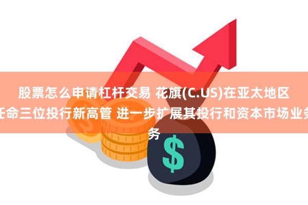 股票怎么申请杠杆交易 花旗(C.US)在亚太地区任命三位投行新高管 进一步扩展其投行和资本市场业务