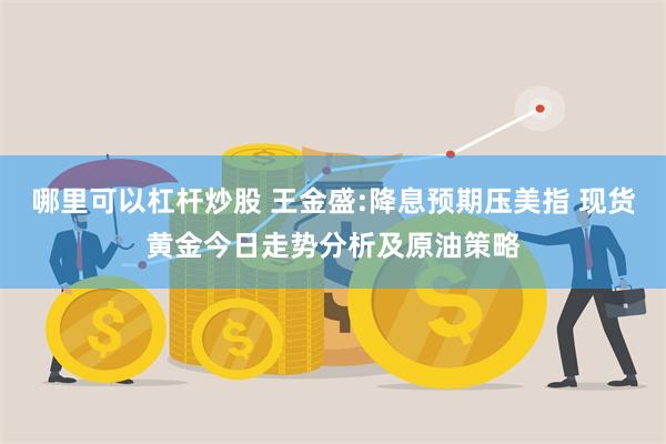 哪里可以杠杆炒股 王金盛:降息预期压美指 现货黄金今日走势分析及原油策略