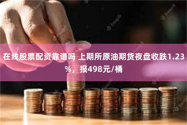 在线股票配资靠谱吗 上期所原油期货夜盘收跌1.23%，报498元/桶