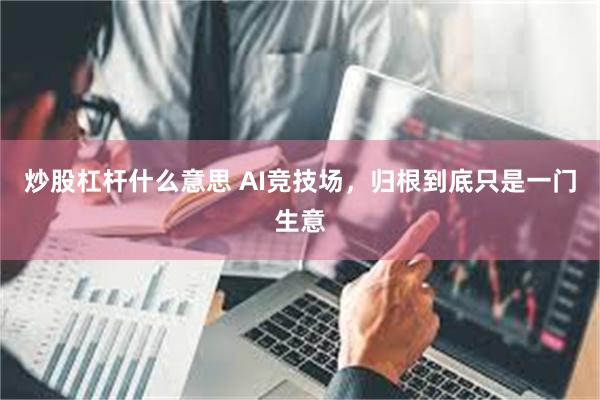 炒股杠杆什么意思 AI竞技场，归根到底只是一门生意