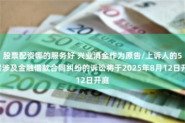 股票配资哪的服务好 兴业消金作为原告/上诉人的51起涉及金融借款合同纠纷的诉讼将于2025年8月12日开庭