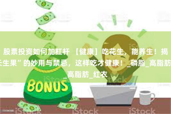 股票投资如何加杠杆 【健康】吃花生，能养生！揭秘“长生果”的妙用与禁忌，这样吃才健康！_磷脂_高脂肪_红衣