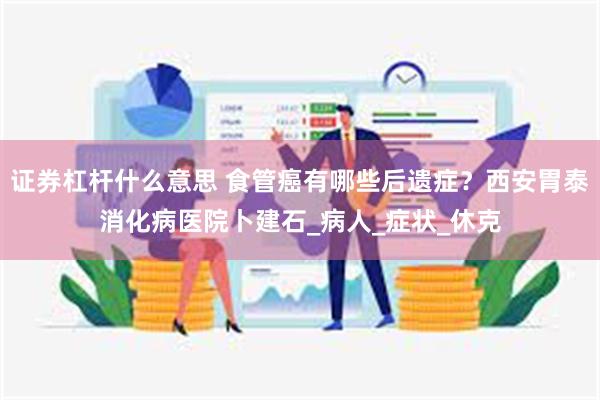 证券杠杆什么意思 食管癌有哪些后遗症？西安胃泰消化病医院卜建石_病人_症状_休克