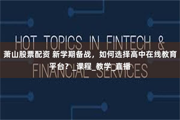 萧山股票配资 新学期备战，如何选择高中在线教育平台？_课程_教学_直播