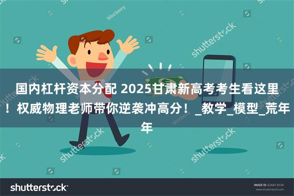 国内杠杆资本分配 2025甘肃新高考考生看这里！权威物理老师带你逆袭冲高分！_教学_模型_荒年
