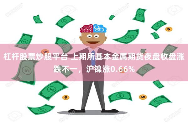 杠杆股票炒股平台 上期所基本金属期货夜盘收盘涨跌不一，沪镍涨0.66%