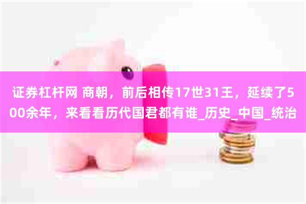 证券杠杆网 商朝，前后相传17世31王，延续了500余年，来看看历代国君都有谁_历史_中国_统治