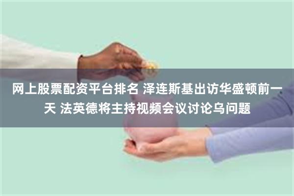 网上股票配资平台排名 泽连斯基出访华盛顿前一天 法英德将主持视频会议讨论乌问题