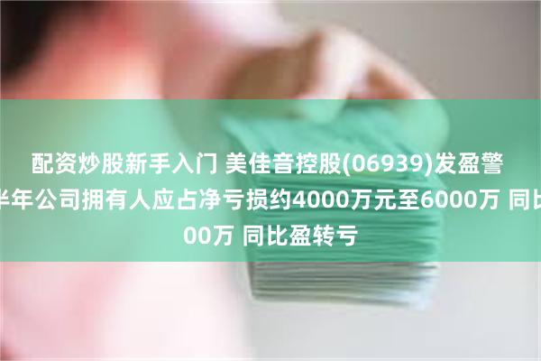 配资炒股新手入门 美佳音控股(06939)发盈警 预期上半年公司拥有人应占净亏损约4000万元至6000万 同比盈转亏