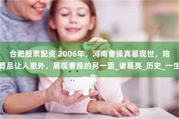 合肥股票配资 2006年，河南曹操真墓现世，陪葬品让人意外，展现曹操的另一面_诸葛亮_历史_一生