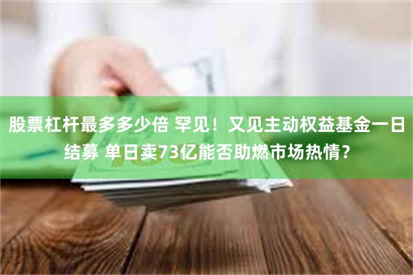 股票杠杆最多多少倍 罕见！又见主动权益基金一日结募 单日卖73亿能否助燃市场热情？