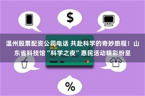 温州股票配资公司电话 共赴科学的奇妙旅程！山东省科技馆“科学之夜”惠民活动精彩纷呈