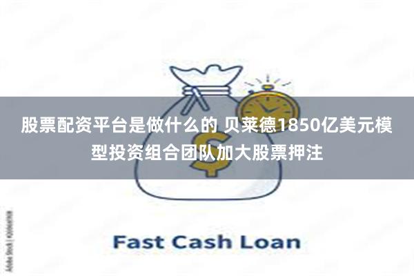 股票配资平台是做什么的 贝莱德1850亿美元模型投资组合团队加大股票押注