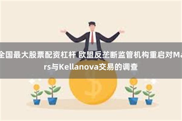 全国最大股票配资杠杆 欧盟反垄断监管机构重启对Mars与Kellanova交易的调查